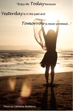 “Enjoy life Today because Yesterday is in the past and Tomorrow is never promised…”